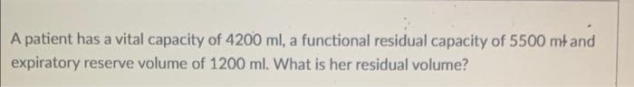A patient has a vital capacity of 4200 ml, a functional residual capacity of 5500 mł and
expiratory reserve volume of 1200 ml. What is her residual volume?
