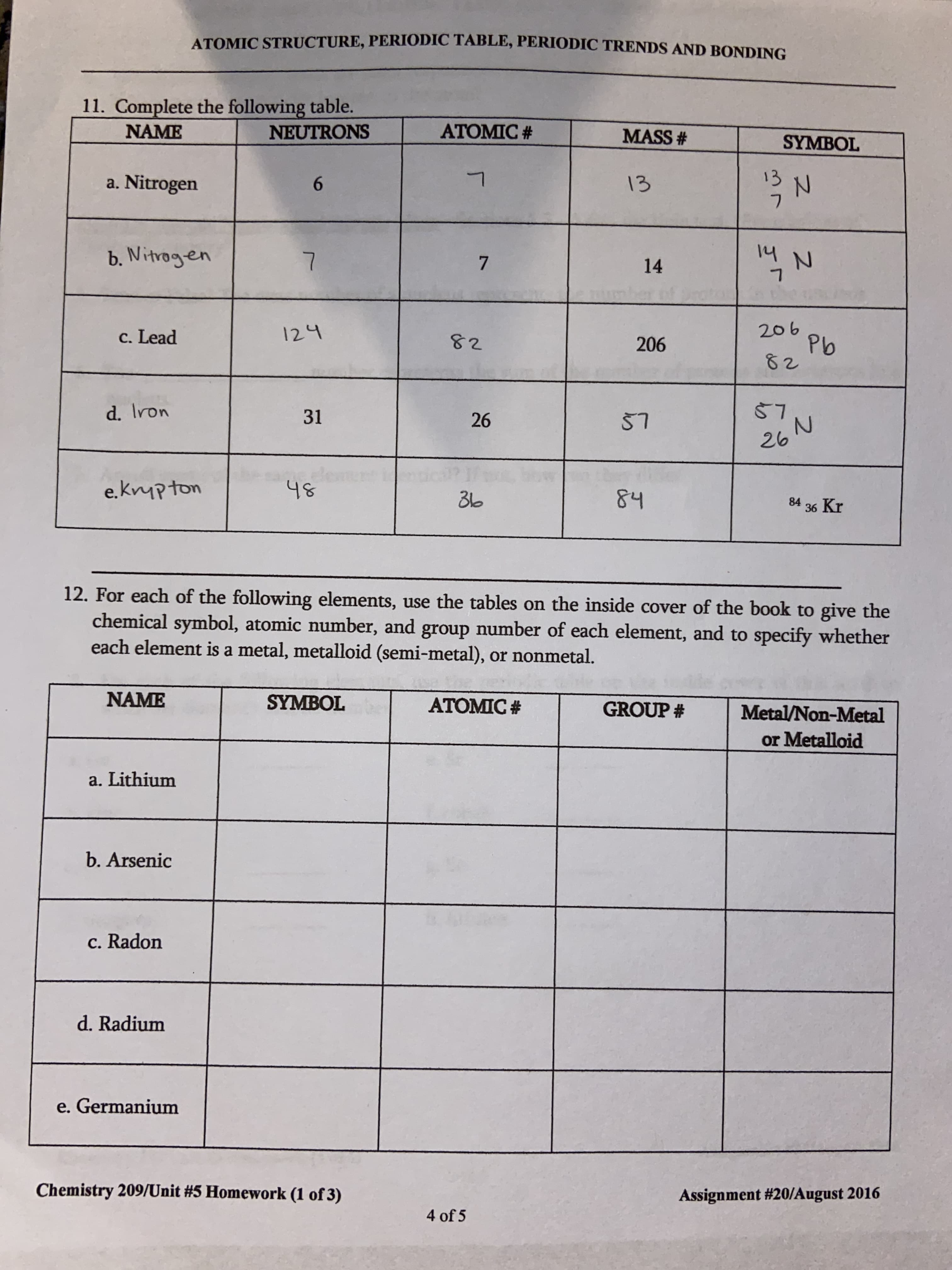 12. For each of the following elements, use the tables on the inside cover of the book to give the
chemical symbol, atomic number, and group number of each element, and to specify whether
each element is a metal, metalloid (semi-metal), or nonmetal.
NAME
SYMBOL
ATOMIC #
GROUP #
Metal/Non-Metal
or Metalloid
a. Lithium
b. Arsenic
c. Radon
d. Radium
e. Germanium
