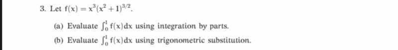 3. Let f(x) = x(x² + 1)/2.
%3D
(a) Evaluate fo f(x)dx using integration by parts.
(b) Evaluate f, f(x)dx using trigonometric substitution.
