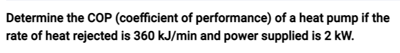 Determine the COP (coefficient of performance) of a heat pump if the
rate of heat rejected is 360 kJ/min and power supplied is 2 kW.