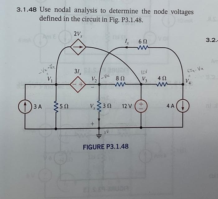 MA
3.1.48 Use nodal analysis to determine the node voltages
defined in the circuit in Fig. P3.1.48.
2Vx
O
F
3 A
V₁
502
31,
+
SUAR
2
V₂
V, 330
+
Ix 6Ω
ov
ELS
8 Ω
ww
FIGURE P3.1.48
12V
V3
12 V (+
4 Ω
ww
4 A
672- Vz
21
V4
3.2.-