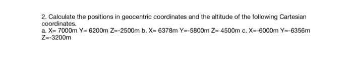 2. Calculate the positions in geocentric coordinates and the altitude of the following Cartesian
coordinates.
a. X= 7000m Y= 6200m Z=-2500m b. X= 6378m Y=-5800m Z= 4500m c. X=-6000m Y=-6356m
Z=-3200m
