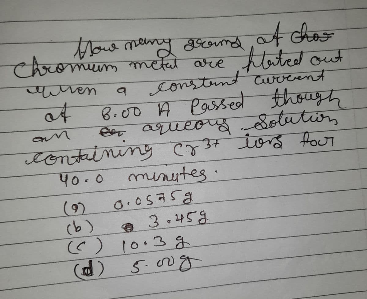 How many ground, at chos
Chromium metal are
h
tated out
a
constant current
имет
af
A
8.00 A Passed though
en aqueorgy Solution
containing cz 3+ love four
am
40.0
minutes.
(9)
0.05759
(b)
3.459
(C) 10.3 g
(d)
5.00g