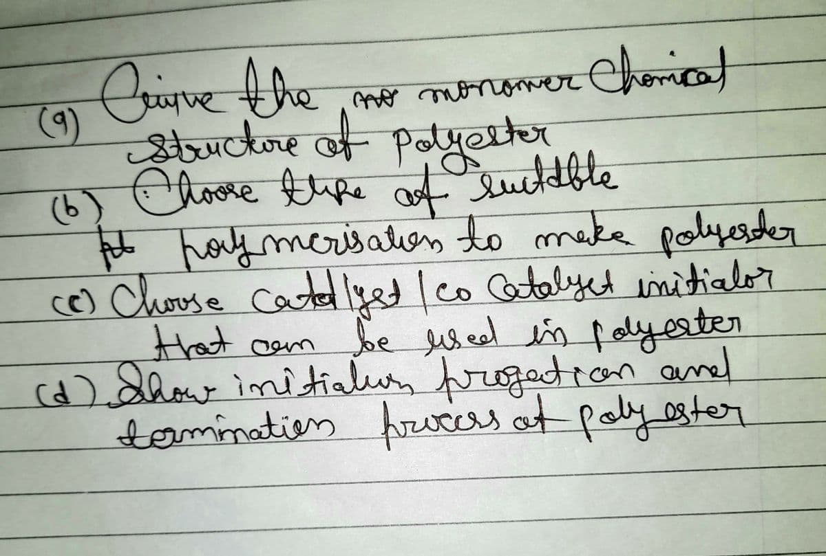 (9)
Criqve the
no monomer Chomical
Structure of polyester
(b) Choose thike of suitable
to pay merisation to make polyester
(Ⓒ) Choose catalyst I co Catalyet initialor
that can be used in polyester
(d) Show initiation progation and
termination process at polyester