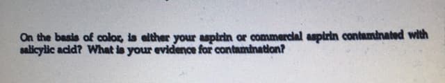 On the basis of color, is alther your aspirin or commercial aspirin contaminated with
salicylic acid? What is your evidence for contamtnation?
