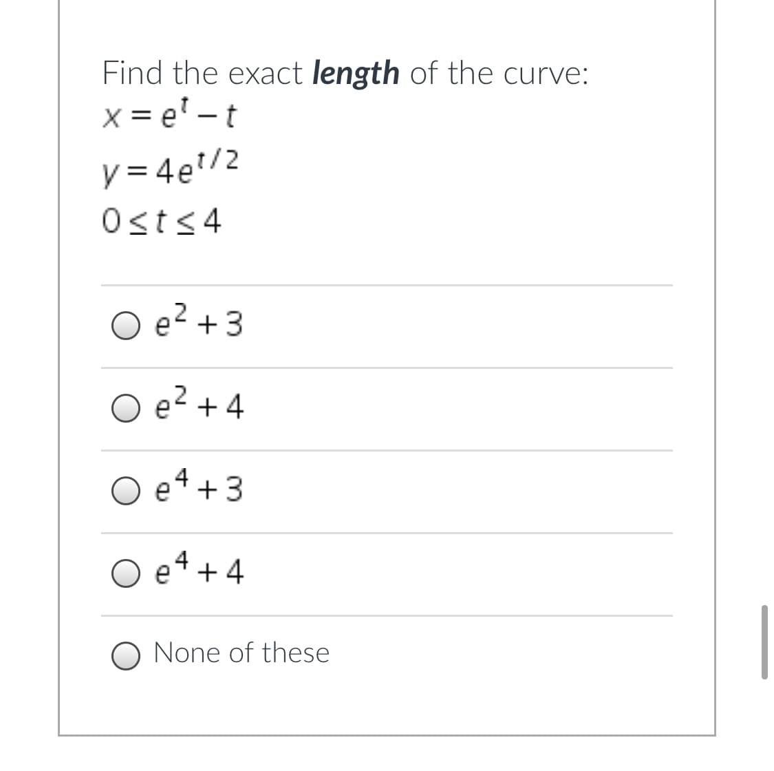 Find the exact length of the curve:
x = e' – t
y = 4e/2
Osts4
O e? +3
2
2
O eé +4
O e* +3
4
e
+ 4
O None of these
