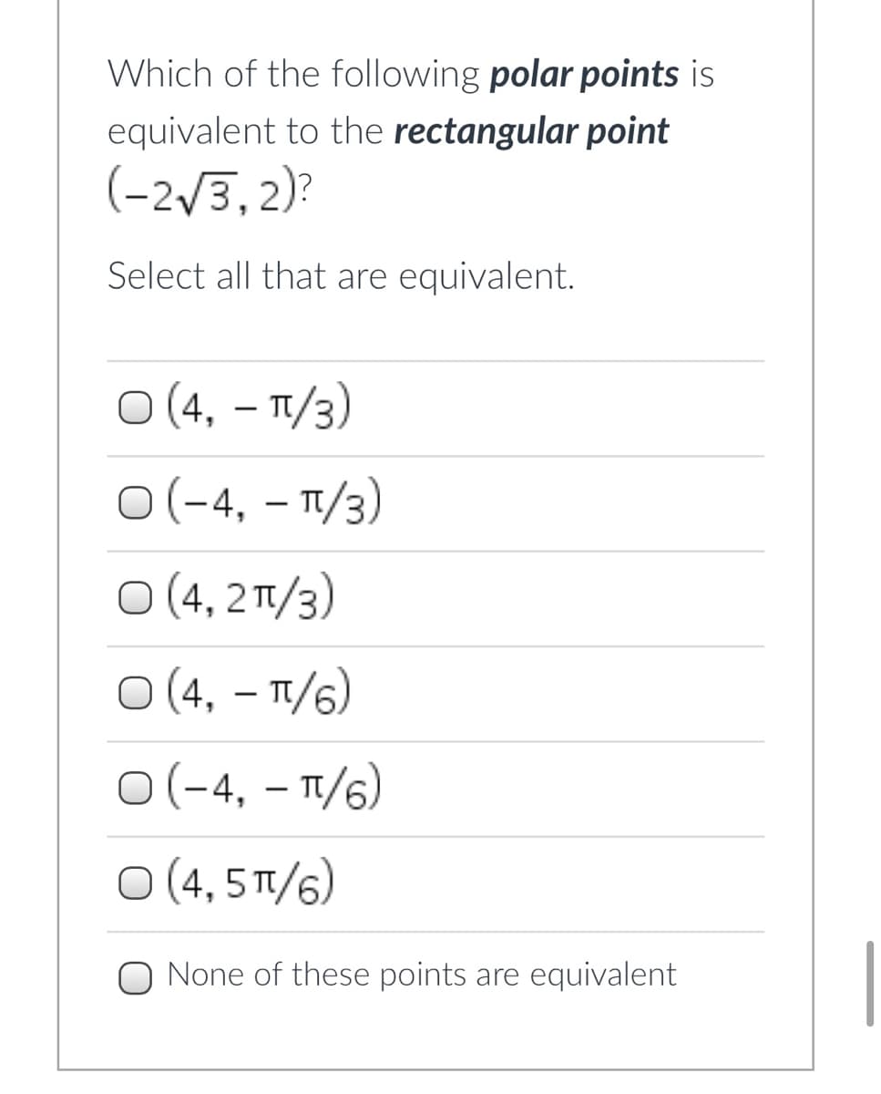 Which of the following polar points is
equivalent to the rectangular point
(-2/3, 2)?
Select all that are equivalent.
O (4, – T/3)
o(-4, - п/3)
O (4, 2T/3)
O (4, – 1/6)
O(-4, – T/6)
O (4, 5 T/6)
None of these points are equivalent
