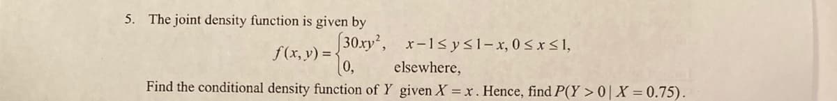 5. The joint density function is given by
[30.xy²,
x-1< y<1-x, 0Sx<1,
f (x, y) = <
elsewhere,
Find the conditional density function of Y given X = x. Hence, find P(Y > 0| X = 0.75).
