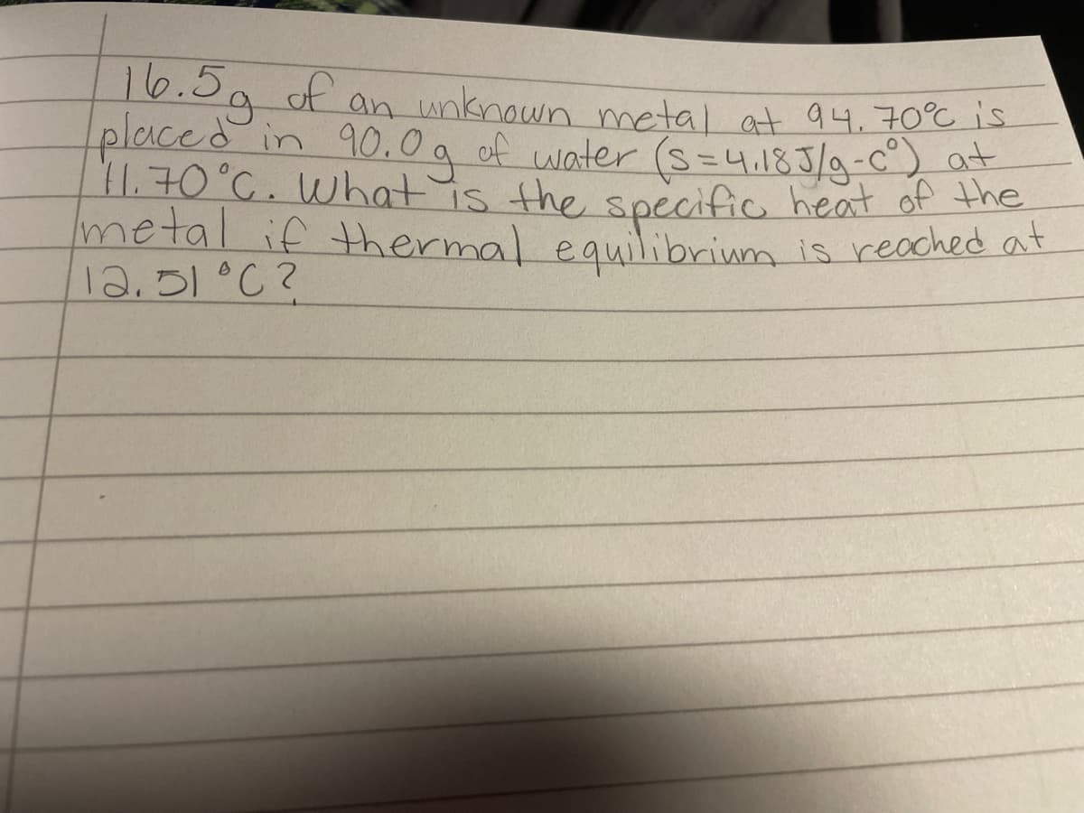 16.5af an.
placed in 90.0a of water (s=4.1E 5/g-c°) at
11.70°C. Whatis the specific heat of the
metal if thermal equilibrium is reached aE
12.01°C ?
f an
unknown metal at 94.70°c is
