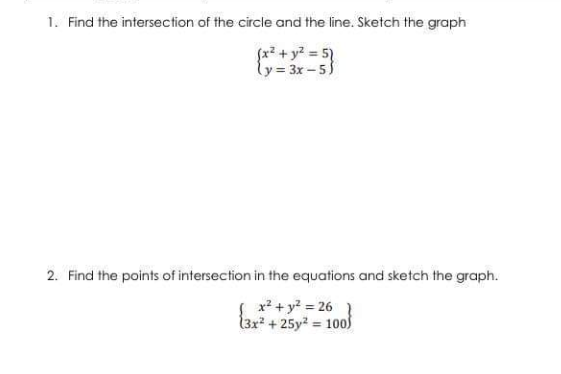 1. Find the intersection of the circle and the line. Sketch the graph
fx? + y? = 5)
ly= 3x-5)
2. Find the points of intersection in the equations and sketch the graph.
x? + y? = 26
(3x² + 25y? = 100s
