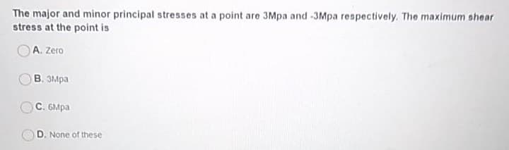 The major and minor principal stresses at a point are 3Mpa and -3Mpa respectively. The maximum shear
stress at the point is
A. Zero
В. змра
С. 6Мра
D. None of these
