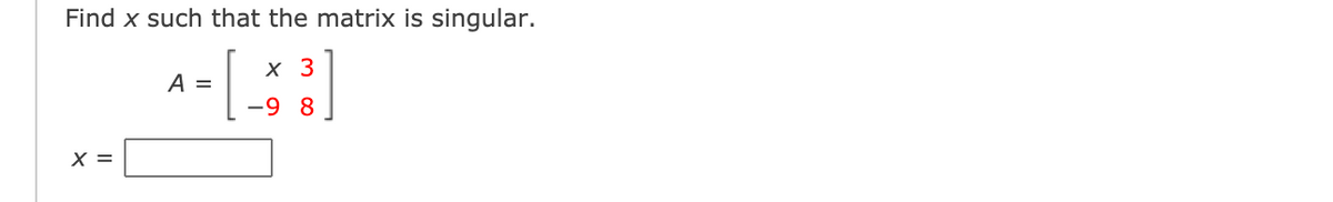 Find x such that the matrix is singular.
х 3
A =
-9 8
X =
