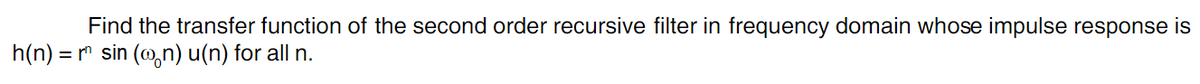 Find the transfer function of the second order recursive filter in frequency domain whose impulse response is
h(n) = r sin (@,n) u(n) for all n.
