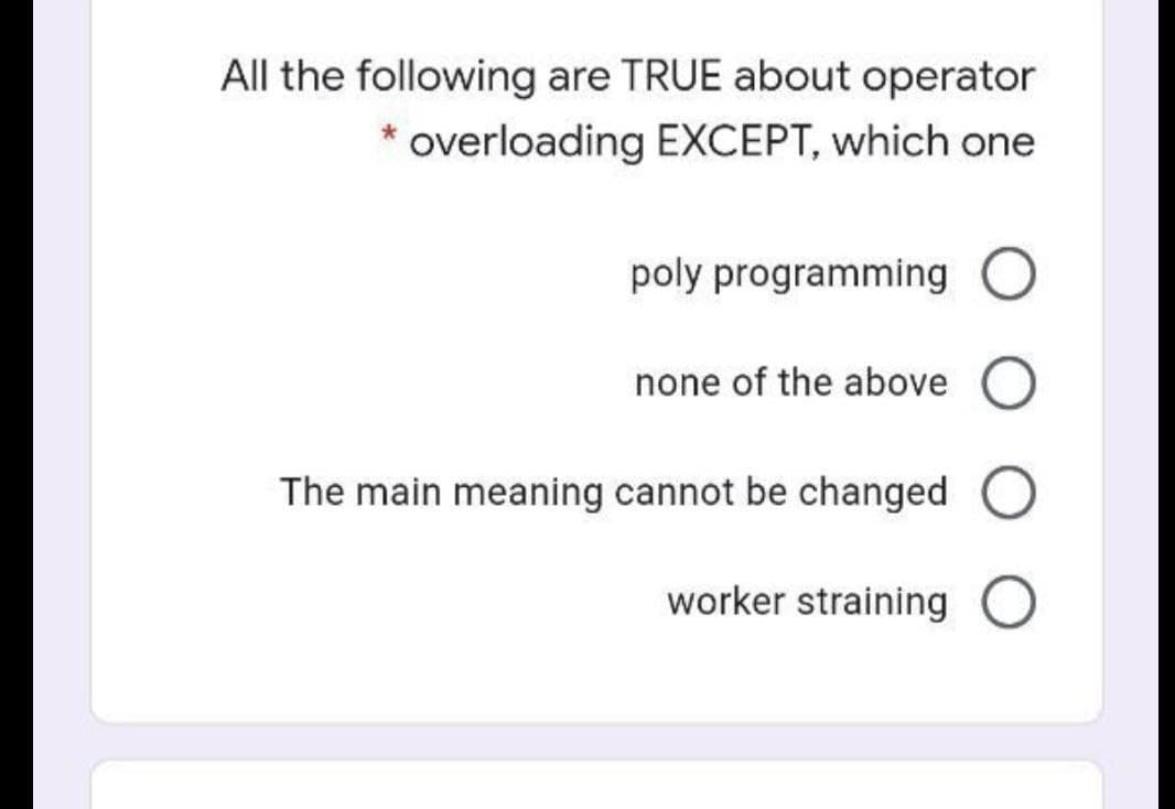 All the following are TRUE about operator
* overloading EXCEPT, which one
poly programming O
none of the above
The main meaning cannot be changed
worker straining O