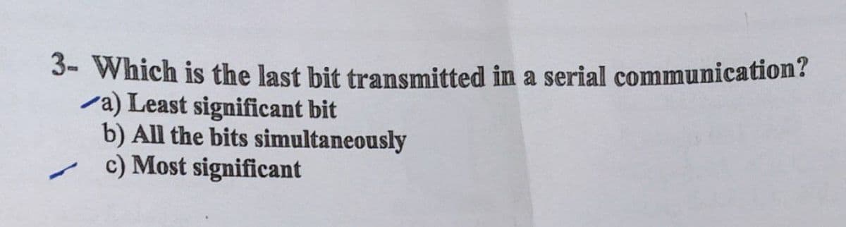 3- Which is the last bit transmitted in a serial communication?
a) Least significant bit
b) All the bits simultaneously
c) Most significant
-