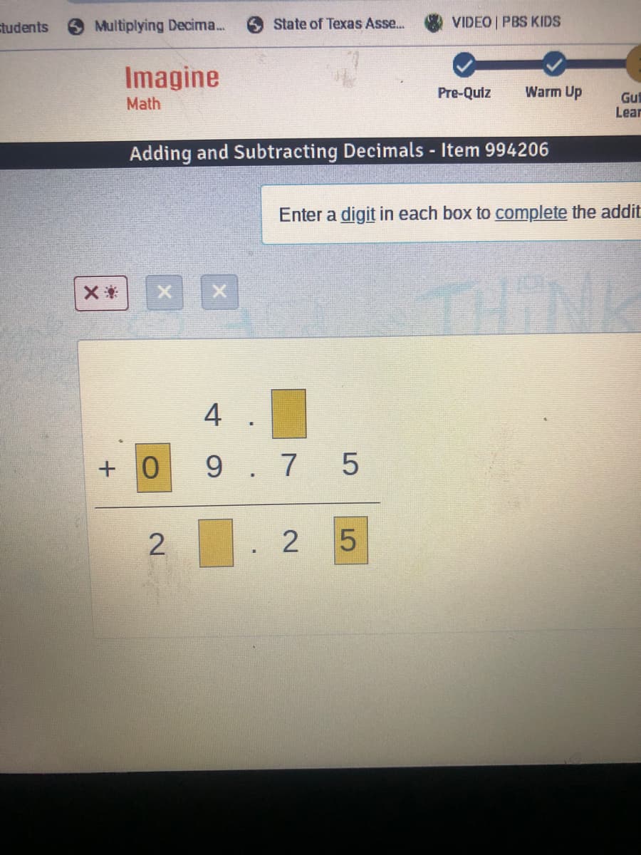 students
Multiplying Decima...
State of Texas Asse...
VIDEO PBS KIDS
Imagine
Pre-Quiz
Warm Up
Math
Gul
Lear
Adding and Subtracting Decimals - Item 994206
Enter a digit in each box to complete the addit
THT
4
9. 7
2
LO
