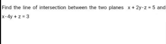 Find the line of intersection between the two planes x + 2y-z = 5 and
x-4y + z = 3