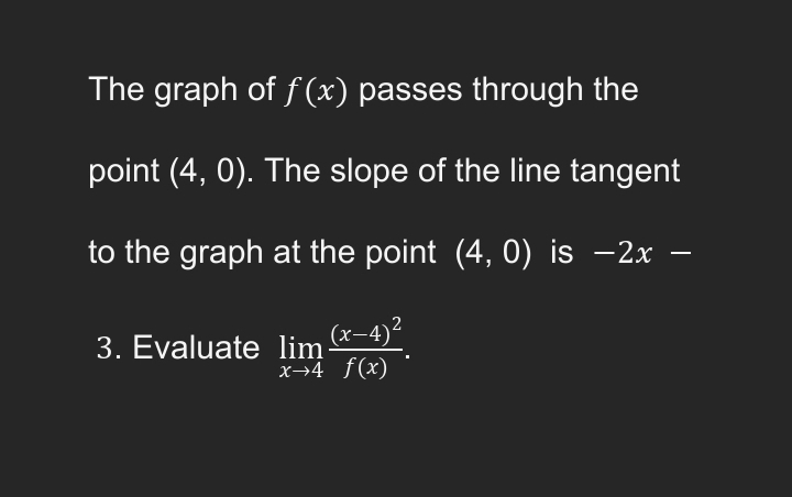 The graph of f(x) passes through the
point (4,0). The slope of the line tangent
to the graph at the point (4, 0) is −2x
(x-4)²
x→4 f(x)
3. Evaluate lim