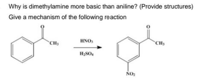 Why is dimethylamine more basic than aniline? (Provide structures)
Give a mechanism of the following reaction
Or
CH₂
HNO3
H₂SO4
CH₂
or
NO₂