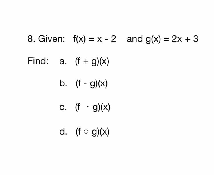 8. Given: f(x) = x - 2 and g(x) = 2x + 3
Find: a. (f + g)(x)
b. (f - g)(x)
c. (f · g)(x)
d. (fo g)(x)
