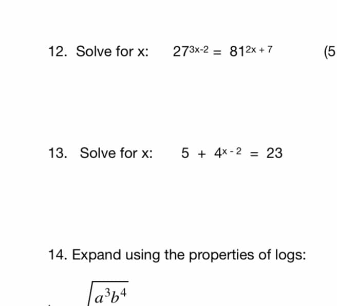 12. Solve for x:
273x-2 = 812x + 7
(5
13. Solve for x:
5 + 4x - 2 = 23
14. Expand using the properties of logs:
la³b+
