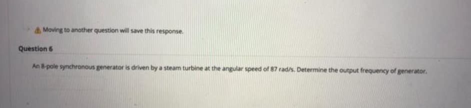 aMoving to another question will save this response.
Question 6
An 8-pole synchronous generator is driven by a steam turbine at the angular speed of 87 rad/s. Determine the output frequency of generator.
