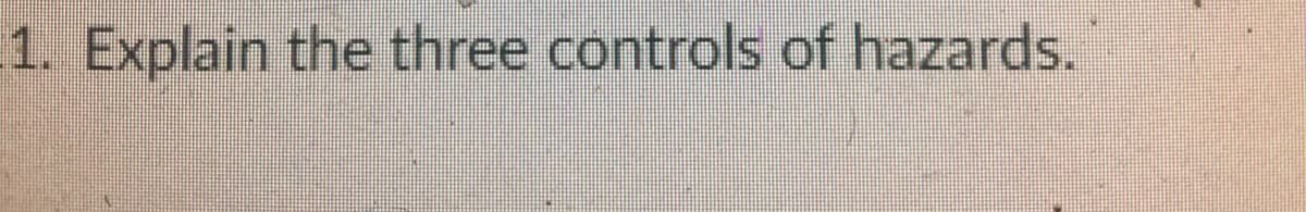 1. Explain the three controls of hazards.