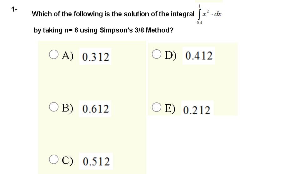 1-
Which of the following is the solution of the integral x dx
0.4
by taking n= 6 using Simpson's 3/8 Method?
O A) 0.312
O D)
D) 0.412
O B) 0.612
O E) 0.212
OC) 0.512
