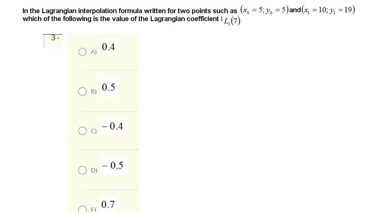 19)
In the Lagrangian interpolation formula written for two points such as (*, = 5; y, = 5)and(x = 10; y
which of the following is the value of the Lagrangian coefficient I L.(7)
3-
0.4
A)
0.5
B)
- 0.4
C)
- 0.5
D)
0.7
F1
