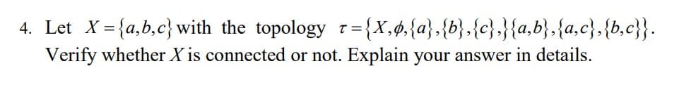 4. Let X={a,b,c} with the topology r ={X,ø,{a},{b},{c},}{a,b},{a,c},{b,c}}.
Verify whether X is connected or not. Explain your answer in details.
