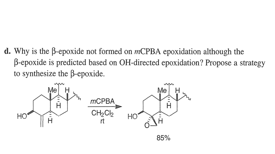 d. Why is the ẞ-epoxide not formed on mCPBA epoxidation although the
ẞ-epoxide is predicted based on OH-directed epoxidation? Propose a strategy
to synthesize the ẞ-epoxide.
Me H
HO
Me
mCPBA
H
CH2Cl2
HO
rt
85%