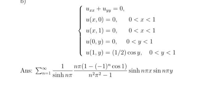 1
n=1 sinh NT
Ans: En
Uxx + Uyy = 0,
u(x, 0) = 0,
0 < x < 1
u(x, 1) = 0,
0<x< 1
u(0, y) = 0,
0 < y < 1
u(1, y) = (1/2) cos y, 0<y<1
nπ(1 (-1)" cos 1)
n²7²-1
sinh nre sin này