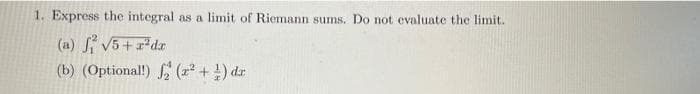 1. Express the integral as a limit of Riemann sums. Do not evaluate the limit.
(a) √5 + x²dx
(b) (Optional!) 2 (²+¹) dr