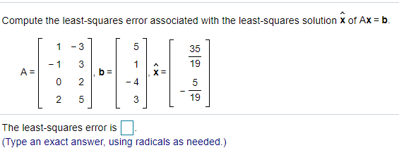 Compute the least-squares error associated with the least-squares solution x of Ax = b.
1
- 3
5
35
- 1
19
A =
X =
2
- 4
5
2
19
The least-squares error is
(Type an exact answer, using radicals as needed.)
