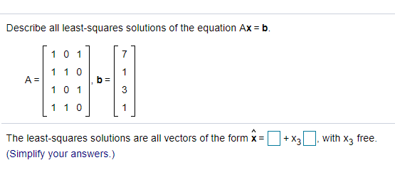 Describe all least-squares solutions of the equation Ax = b.
10 1
7
1 1 0
A =
10 1
b =
3
110
The least-squares solutions are all vectors of the form x =
+ X3
with
Хз free.
(Simplify your answers.)
