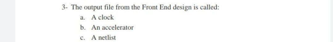 3- The output file from the Front End design is called:
a. A clock
b. An accelerator
c. A netlist
