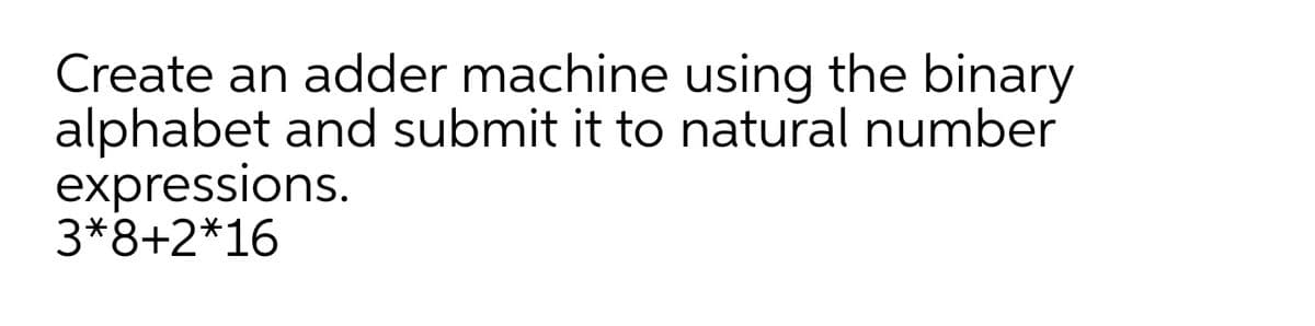 Create an adder machine using the binary
alphabet and submit it to natural number
expressions.
3*8+2*16
