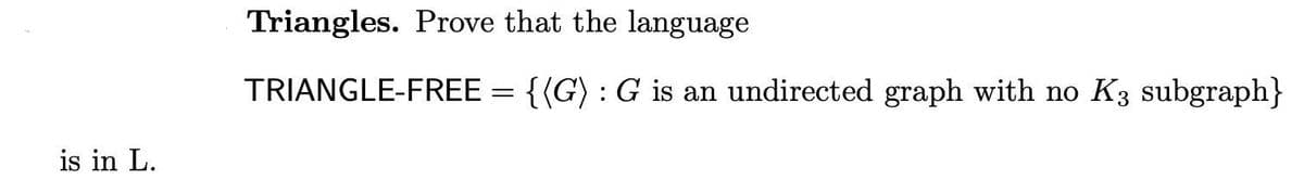 Triangles. Prove that the language
TRIANGLE-FREE
{(G) : G is an undirected graph with no K3 subgraph}
is in L.
