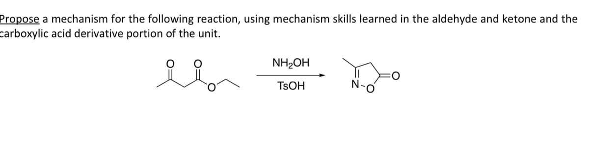 Propose a mechanism for the following reaction, using mechanism skills learned in the aldehyde and ketone and the
carboxylic acid derivative portion of the unit.
el
NH2₂OH
TSOH