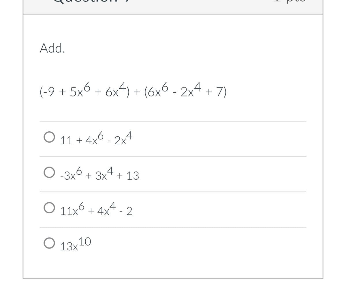 Add.
(-9 + 5x6 + 6x4) + (6x6 - 2x4 + 7)
0 11 + 4x6 - 2x4
O-3x6 + 3x4 + 13
O
O 11x + 4x
O 13x10
2