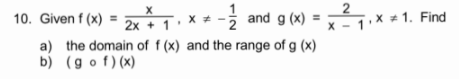 10. Given f (x) =
** -
2x + 1
and g (x) =
x - 1.X * 1. Find
a) the domain of f (x) and the range of g (x)
b) (g o f) (x)
