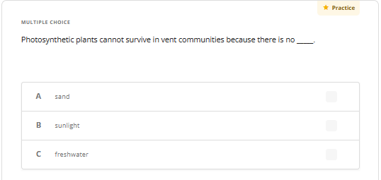 MULTIPLE CHOICE
Photosynthetic plants cannot survive in vent communities because there is no
A sand
B
sunlight
с freshwater
* Practice