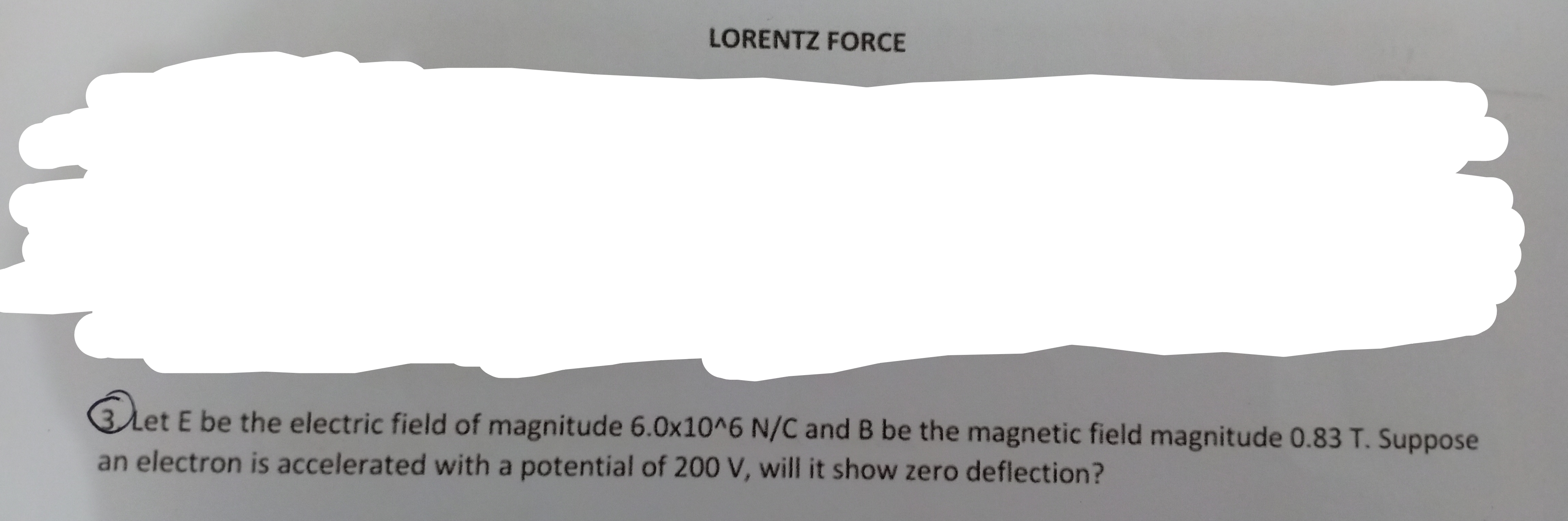 Let E be the electric field of magnitude 6.0x10^6 N/C and B be the magnetic fi
electron is accelerated with a potential of 200 V, will it show zero deflection?
