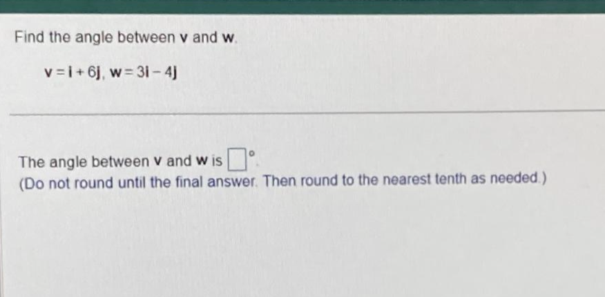 Find the angle between v and w.
v=i+6j, w = 31-4j
The angle between v and wis
(Do not round until the final answer. Then round to the nearest tenth as needed.)