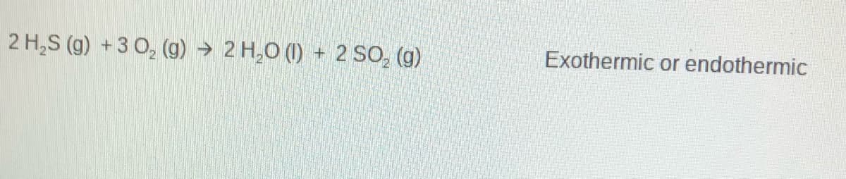 2 H,S (g) +3 0, (g) → 2 H,O (1) + 2 SO, (g)
Exothermic or endothermic
