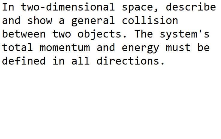 In two-dimensional space, describe
and show a general collision
between two objects. The system's
total momentum and energy must be
defined in all directions.
