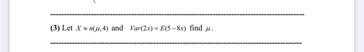 (3) Let X = n(u, 4) and Var(2x) = E(5-8x) find
u.
