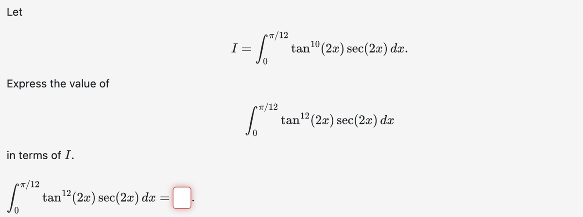 Let
Express the value of
in terms of I.
12
tan ¹2 (2x) sec (2x) dx
=
/12
1=["
I=
Pπ/12
tan¹0 (2x) sec(2x) dx.
tan ¹² (2x) sec (2x) dx