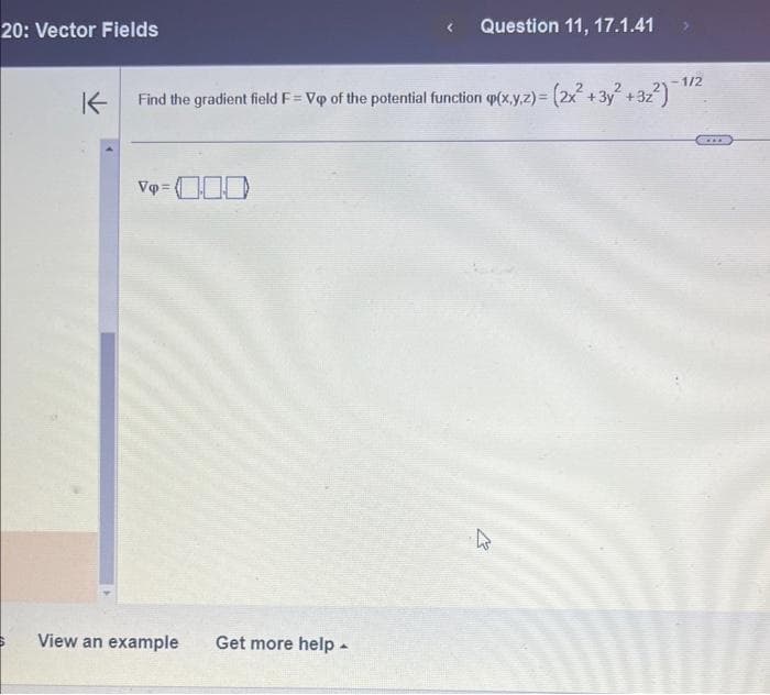 20: Vector Fields
K
Find the gradient field F = Vp of the potential function (x,y,z) = (2x+3y² +3z²) 1¹/²
-1/2
Vq=0.00
Question 11, 17.1.41
View an example Get more help.
E
GRAF