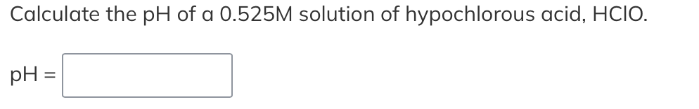 Calculate the pH of a 0.525M solution of hypochlorous acid, HCIO.
pH =
